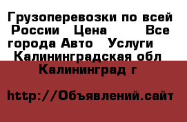 Грузоперевозки по всей России › Цена ­ 10 - Все города Авто » Услуги   . Калининградская обл.,Калининград г.